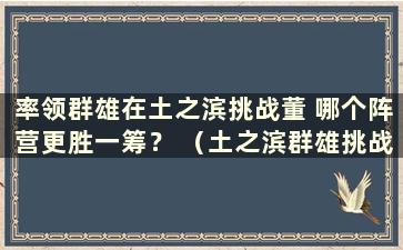 率领群雄在土之滨挑战董 哪个阵营更胜一筹？ （土之滨群雄挑战董怎么玩）